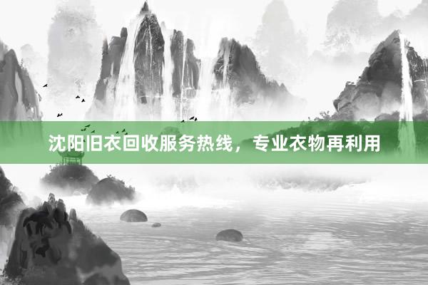 沈阳旧衣回收服务热线，专业衣物再利用