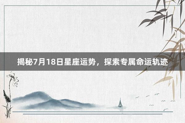 揭秘7月18日星座运势，探索专属命运轨迹