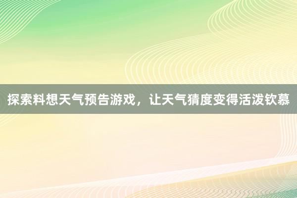 探索料想天气预告游戏，让天气猜度变得活泼钦慕