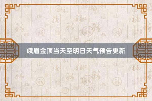 峨眉金顶当天至明日天气预告更新